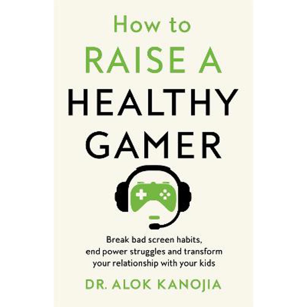 How to Raise a Healthy Gamer: Break Bad Screen Habits, End Power Struggles, and Transform Your Relationship with Your Kids (Hardback) - Dr Alok Kanojia